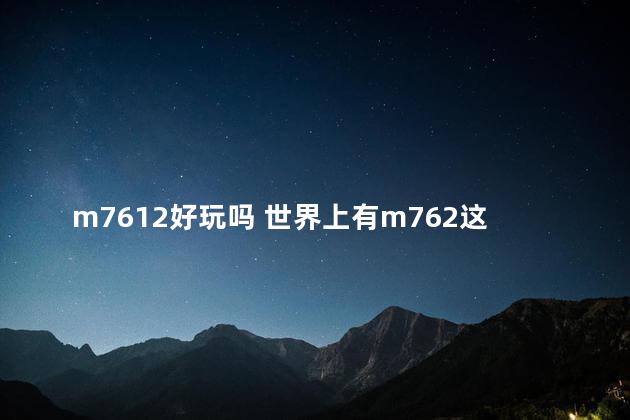 m7612好玩吗 世界上有m762这把枪吗